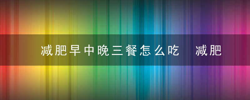 减肥早中晚三餐怎么吃 减肥早中晚三餐的吃法